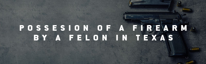 Possesion of a firearm by a felon in Texas